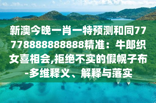 新澳今晚一肖一特預(yù)測(cè)和同77778888888888精準(zhǔn)：牛郎織女喜相會(huì),拒絕不實(shí)的假幌子布-多維釋義、解釋與落實(shí)