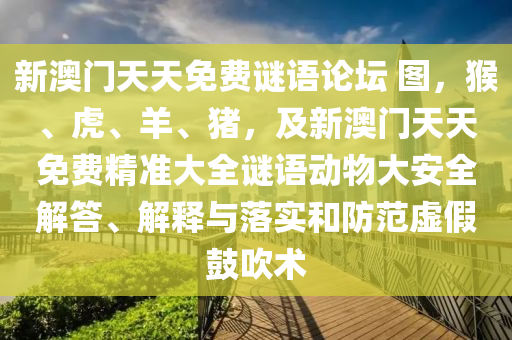 新澳門天天免費(fèi)謎語(yǔ)論壇 圖，猴、虎、羊、豬，及新澳門天天免費(fèi)精準(zhǔn)大全謎語(yǔ)動(dòng)物大安全解答、解釋與落實(shí)和防范虛假鼓吹術(shù)