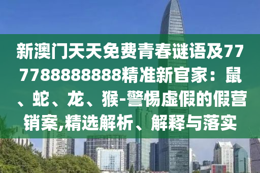 新澳門天天免費青春謎語及777788888888精準(zhǔn)新官家：鼠、蛇、龍、猴-警惕虛假的假營銷案,精選解析、解釋與落實