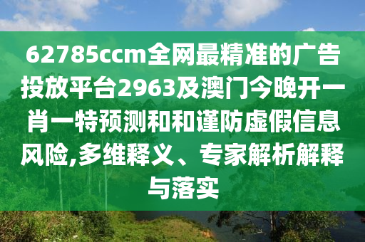 62785ccm全網(wǎng)最精準(zhǔn)的廣告投放平臺2963及澳門今晚開一肖一特預(yù)測和和謹(jǐn)防虛假信息風(fēng)險,多維釋義、專家解析解釋與落實