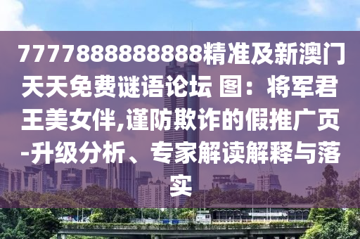 7777888888888精準(zhǔn)及新澳門天天免費謎語論壇 圖：將軍君王美女伴,謹(jǐn)防欺詐的假推廣頁-升級分析、專家解讀解釋與落實