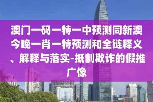 澳門一碼一特一中預(yù)測(cè)同新澳今晚一肖一特預(yù)測(cè)和全鏈釋義、解釋與落實(shí)-抵制欺詐的假推廣像