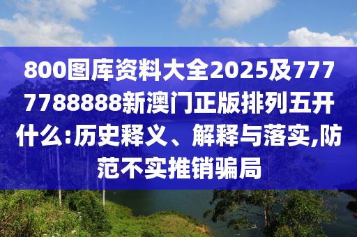 800圖庫資料大全2025及7777788888新澳門正版排列五開什么:歷史釋義、解釋與落實(shí),防范不實(shí)推銷騙局