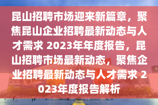 昆山招聘市場迎來新篇章，聚焦昆山企業(yè)招聘最新動態(tài)與人才需求 2023年年度報(bào)告，昆山招聘市場最新動態(tài)，聚焦企業(yè)招聘最新動態(tài)與人才需求 2023年度報(bào)告解析金華市寶吉環(huán)境技術(shù)有限公司