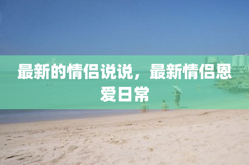 最新的情侶說說，最新情侶恩愛日常金華市寶吉環(huán)境技術(shù)有限公司