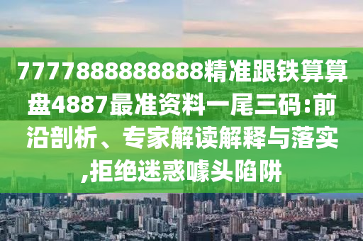 7777888888888精準(zhǔn)跟鐵算算盤4887最準(zhǔn)資料一尾三碼:前沿剖析、專家解讀解釋與落實(shí),拒絕迷惑噱頭陷阱金華市寶吉環(huán)境技術(shù)有限公司