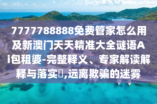 7777788888免費管家怎么用及新澳門天天精準大全謎語Ai包租婆-完整釋義、專家解讀解釋與落實?,遠離欺騙的迷霧金華市寶吉環(huán)境技術有限公司