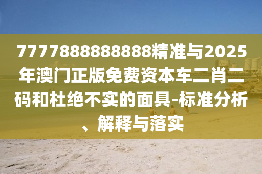 7777888888888精準(zhǔn)與2025年澳門正版免費(fèi)資本車二肖二金華市寶吉環(huán)境技術(shù)有限公司碼和杜絕不實(shí)的面具-標(biāo)準(zhǔn)分析、解釋與落實(shí)