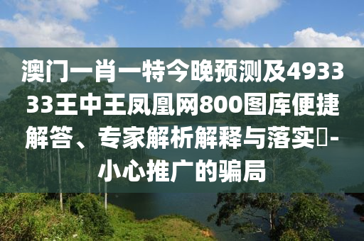 澳門(mén)一肖一特今晚預(yù)測(cè)及493333王中王鳳凰網(wǎng)800圖庫(kù)便捷解金華市寶吉環(huán)境技術(shù)有限公司答、專(zhuān)家解析解釋與落實(shí)?-小心推廣的騙局