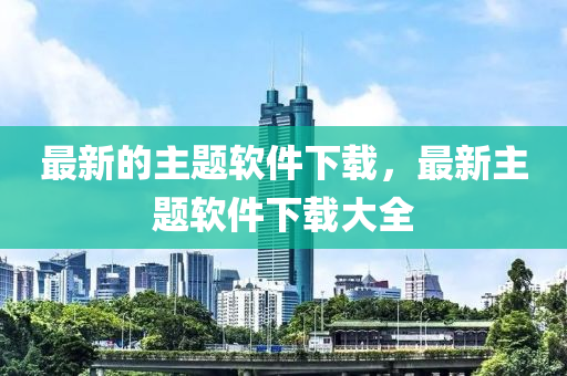最新的主題軟金華市寶吉環(huán)境技術(shù)有限公司件下載，最新主題軟件下載大全