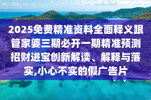 2025免費精準資料全面釋義跟管家婆三期必開一期精準預測招財進寶創(chuàng)新解讀、解釋與落實,小心不實的假廣告片金華市寶吉環(huán)境技術有限公司