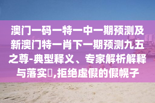 澳門一碼一特一中一期預測及新澳門特一金華市寶吉環(huán)境技術(shù)有限公司肖下一期預測九五之尊-典型釋義、專家解析解釋與落實?,拒絕虛假的假幌子