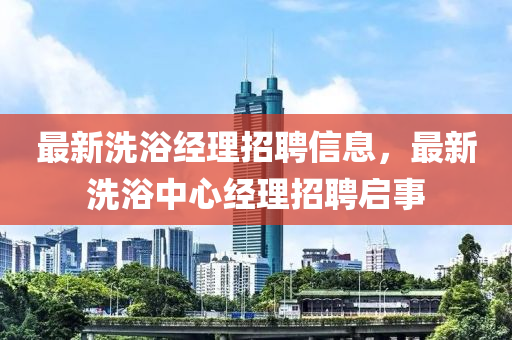 最新洗浴經(jīng)理招聘信息，最新洗金華市寶吉環(huán)境技術(shù)有限公司浴中心經(jīng)理招聘啟事