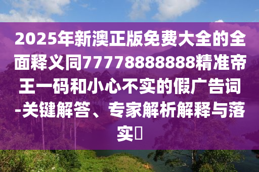 2025金華市寶吉環(huán)境技術(shù)有限公司年新澳正版免費大全的全面釋義同77778888888精準帝王一碼和小心不實的假廣告詞-關(guān)鍵解答、專家解析解釋與落實?