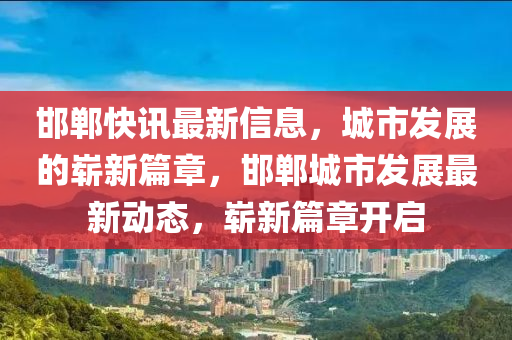 金華市寶吉環(huán)境技術(shù)有限公司邯鄲快訊最新信息，城市發(fā)展的嶄新篇章，邯鄲城市發(fā)展最新動態(tài)，嶄新篇章開啟