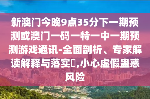 新澳門今晚9點(diǎn)35分下一期預(yù)測(cè)或澳門一碼一特一中一期預(yù)測(cè)游戲通訊-全面剖析、專家金華市寶吉環(huán)境技術(shù)有限公司解讀解釋與落實(shí)?,小心虛假蠱惑風(fēng)險(xiǎn)
