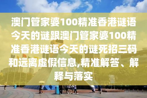 澳門管家婆100精準(zhǔn)香港謎語今天的謎跟澳門管家婆100精準(zhǔn)香港謎語今天的謎死招三碼和遠(yuǎn)離虛假信息,精準(zhǔn)解答、解釋與落實(shí)金華市寶吉環(huán)境技術(shù)有限公司