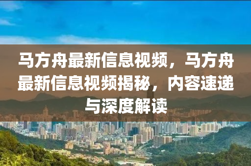 馬方舟最新信息視頻，馬方舟最新信金華市寶吉環(huán)境技術有限公司息視頻揭秘，內(nèi)容速遞與深度解讀