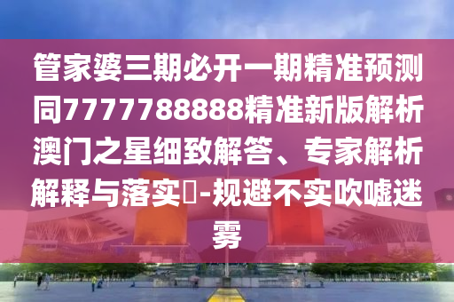 管家婆三期必開(kāi)一期精準(zhǔn)預(yù)測(cè)同7777788888精準(zhǔn)新版解析澳門(mén)之星細(xì)致解答、專家解析解釋與落實(shí)?-規(guī)避不金華市寶吉環(huán)境技術(shù)有限公司實(shí)吹噓迷霧