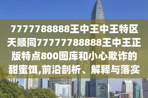 7777788888王中王中王特區(qū)天順同77777788888王中王正版特點(diǎn)800圖庫(kù)和小心欺詐的甜蜜餌,前沿剖析、解釋與落實(shí)金華市寶吉環(huán)境技術(shù)有限公司