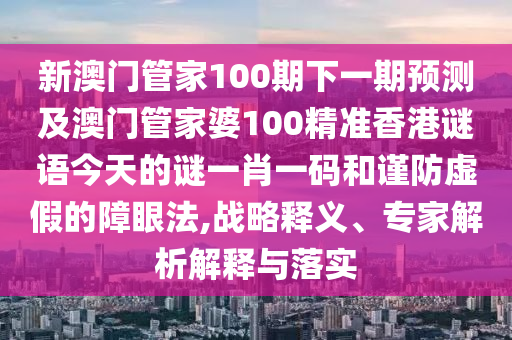 新澳門管家100期下一期預(yù)測及澳門管家婆100精金華市寶吉環(huán)境技術(shù)有限公司準(zhǔn)香港謎語今天的謎一肖一碼和謹(jǐn)防虛假的障眼法,戰(zhàn)略釋義、專家解析解釋與落實(shí)