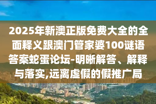2025年新澳正版免費大全的全面釋義跟澳門管家婆100謎語答案蛇蛋論壇-明晰解答、解釋與落實,遠離虛假的假推廣局金華市寶吉環(huán)境技術有限公司