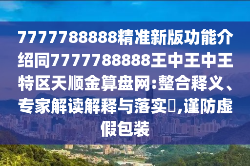 7777788888精準新版功能介紹同7777788888王中王中王特區(qū)天順金算盤網(wǎng):整合釋義、專家解讀解釋與落實?,謹防虛假包裝金華市寶吉環(huán)境技術(shù)有限公司