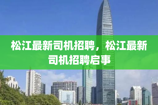 松江最新司機(jī)招聘，松江最新司機(jī)招聘啟事金華市寶吉環(huán)境技術(shù)有限公司