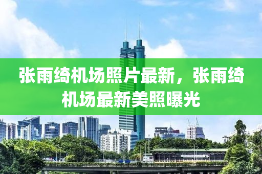 張雨綺機(jī)場照金華市寶吉環(huán)境技術(shù)有限公司片最新，張雨綺機(jī)場最新美照曝光