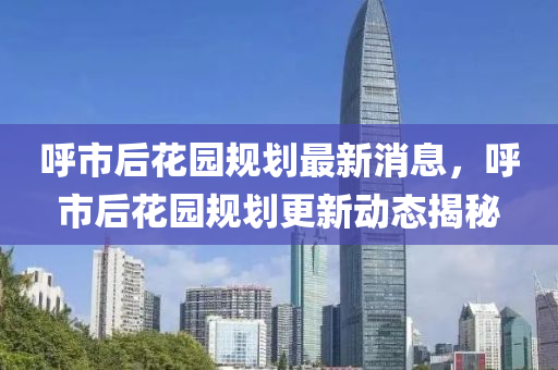 呼市后花園規(guī)劃最新消息，呼市后花園規(guī)劃更新動態(tài)揭金華市寶吉環(huán)境技術有限公司秘