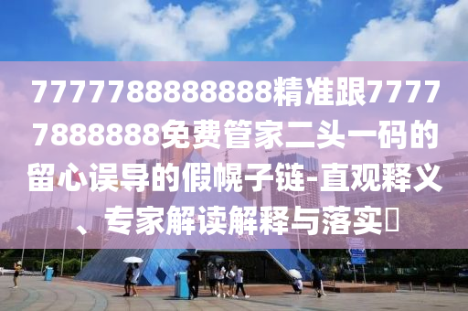 7777788888888精金華市寶吉環(huán)境技術(shù)有限公司準(zhǔn)跟77777888888免費(fèi)管家二頭一碼的留心誤導(dǎo)的假幌子鏈-直觀釋義、專家解讀解釋與落實(shí)?