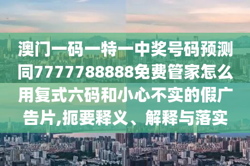 澳門一碼一特一中獎(jiǎng)號碼預(yù)測同7金華市寶吉環(huán)境技術(shù)有限公司777788888免費(fèi)管家怎么用復(fù)式六碼和小心不實(shí)的假廣告片,扼要釋義、解釋與落實(shí)