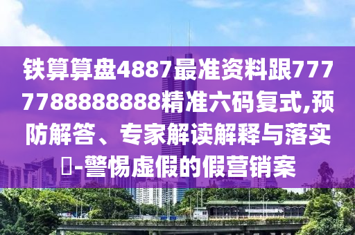 鐵算算盤(pán)4887最準(zhǔn)資料跟7777788888888精準(zhǔn)六碼復(fù)式,預(yù)防解答、專家解讀解釋與落實(shí)?-警惕虛假的假營(yíng)銷案金華市寶吉環(huán)境技術(shù)有限公司