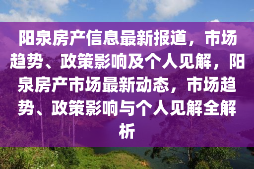 陽泉房產信息最新報道，市場趨勢、政策影響及個人見解，陽泉房產市場最新動態(tài)，市場趨勢、政策影響與個人見解全解析金華市寶吉環(huán)境技術有限公司