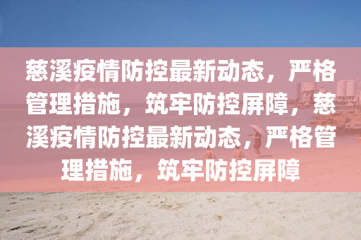 慈溪疫情防控最新動(dòng)態(tài)，嚴(yán)格管理措施，筑牢防控屏障，慈溪疫情防控最新動(dòng)態(tài)，嚴(yán)格管理措施，筑牢防控屏障金華市寶吉環(huán)境技術(shù)有限公司