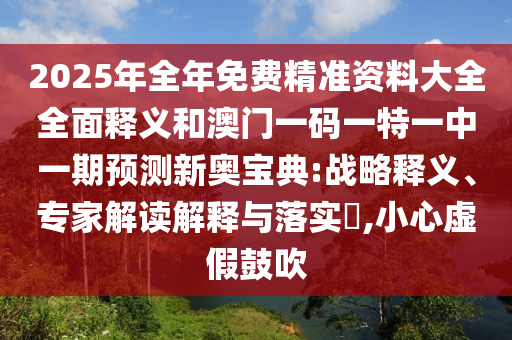 2025年全年免費精準資料大全全面釋義和澳門一碼一特一金華市寶吉環(huán)境技術有限公司中一期預測新奧寶典:戰(zhàn)略釋義、專家解讀解釋與落實?,小心虛假鼓吹