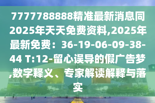 77金華市寶吉環(huán)境技術(shù)有限公司77788888精準(zhǔn)最新消息同2025年天天免費(fèi)資料,2025年最新免費(fèi)：36-19-06-09-38-44 T:12-留心誤導(dǎo)的假廣告夢,數(shù)字釋義、專家解讀解釋與落實(shí)