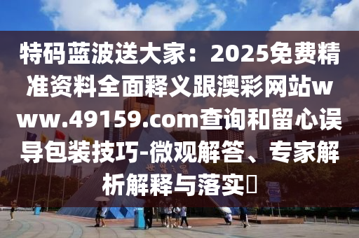 特碼藍(lán)波送大家：2025免費精準(zhǔn)資料全面釋義跟澳彩網(wǎng)站www.49159.соm查詢和留心誤導(dǎo)包裝技巧-微觀解答、專家解析解釋與落實?金華市寶吉環(huán)境技術(shù)有限公司