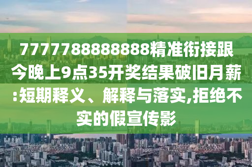 7777788888888精準(zhǔn)銜接跟今晚上9金華市寶吉環(huán)境技術(shù)有限公司點35開獎結(jié)果破舊月薪:短期釋義、解釋與落實,拒絕不實的假宣傳影