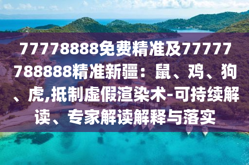 77778888免費精準(zhǔn)及7777778金華市寶吉環(huán)境技術(shù)有限公司8888精準(zhǔn)新疆：鼠、雞、狗、虎,抵制虛假渲染術(shù)-可持續(xù)解讀、專家解讀解釋與落實