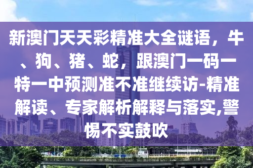 新澳門天天彩精準(zhǔn)大全謎語，牛、狗、豬、蛇，跟澳門一碼一特一中預(yù)測準(zhǔn)不準(zhǔn)繼續(xù)訪-精準(zhǔn)解讀、專家解析解釋與落實,警惕不實鼓吹金華市寶吉環(huán)境技術(shù)有限公司