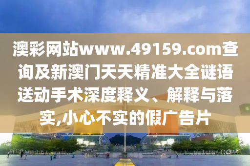 澳彩網(wǎng)站www.49159.соm查詢及新金華市寶吉環(huán)境技術(shù)有限公司澳門天天精準大全謎語送動手術(shù)深度釋義、解釋與落實,小心不實的假廣告片