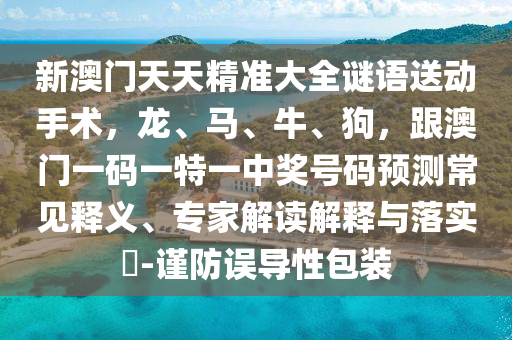 新澳門天天精準大全謎語送動手術(shù)，龍、馬、牛、狗，跟澳門一碼一特一中獎號碼預(yù)測常見釋義、專家解讀解釋與落實?-謹防誤導(dǎo)性包裝金華市寶吉環(huán)境技術(shù)有限公司
