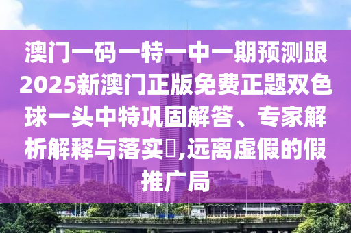 澳門一碼一特一中一期預(yù)測跟2025新澳門正版免費(fèi)正題雙色球一頭中特鞏固解答、專家解析解釋與落實(shí)?,遠(yuǎn)離虛假的假推廣局金華市寶吉環(huán)境技術(shù)有限公司