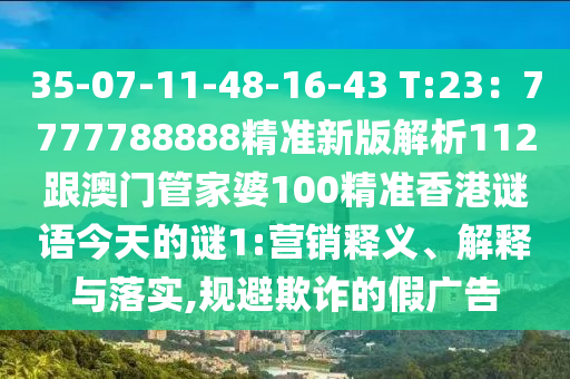 35-07-11-48-16-43 T:23：7777788888精準新版解析112跟澳門管家婆100精準香港謎語今天的謎1:營銷金華市寶吉環(huán)境技術(shù)有限公司釋義、解釋與落實,規(guī)避欺詐的假廣告