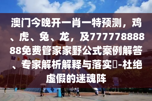 澳門今晚開一肖一特預(yù)金華市寶吉環(huán)境技術(shù)有限公司測，雞、虎、兔、龍，及77777888888免費管家家野公式案例解答、專家解析解釋與落實?-杜絕虛假的迷魂陣
