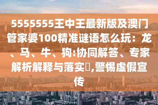 5555555王中王最新版及澳門管家婆100精準謎語怎么玩：龍、馬、牛、狗:協(xié)同解答、專家解析解釋與落實?,警惕虛假宣傳金華市寶吉環(huán)境技術(shù)有限公司