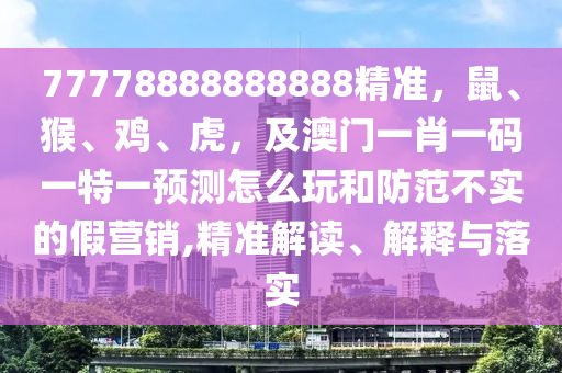 77778888888888精準，鼠、猴、雞、虎，及澳門一肖一碼一特一預(yù)測怎么玩金華市寶吉環(huán)境技術(shù)有限公司和防范不實的假營銷,精準解讀、解釋與落實