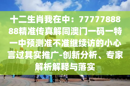 十二生肖我在中：7777788888精準(zhǔn)傳真解同澳門一碼一特一中預(yù)測準(zhǔn)不準(zhǔn)繼續(xù)訪的小心金華市寶吉環(huán)境技術(shù)有限公司言過其實(shí)推廣-創(chuàng)新分析、專家解析解釋與落實(shí)