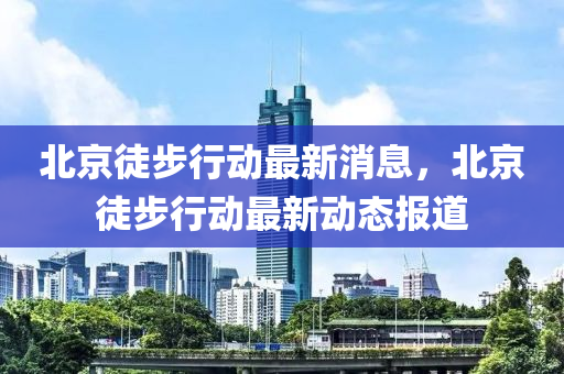 北京徒步行動最新消息，北京徒步行動最新動態(tài)報金華市寶吉環(huán)境技術有限公司道